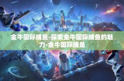金牛国际捕鱼-探索金牛国际捕鱼的魅力-金牛国际捕鱼