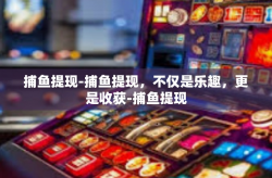 捕鱼提现-捕鱼提现，不仅是乐趣，更是收获-捕鱼提现