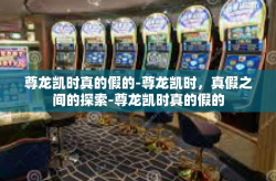 尊龙凯时真的假的-尊龙凯时，真假之间的探索-尊龙凯时真的假的