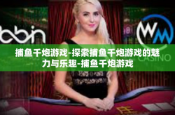 捕鱼千炮游戏-探索捕鱼千炮游戏的魅力与乐趣-捕鱼千炮游戏