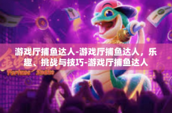 游戏厅捕鱼达人-游戏厅捕鱼达人，乐趣、挑战与技巧-游戏厅捕鱼达人