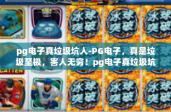 pg电子真垃圾坑人-PG电子，真是垃圾至极，害人无穷！pg电子真垃圾坑人