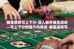 捕鱼游戏可上下分-深入解析捕鱼游戏—可上下分的魅力与挑战-捕鱼游戏可上下分