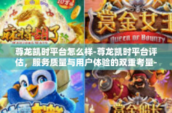 尊龙凯时平台怎么样-尊龙凯时平台评估，服务质量与用户体验的双重考量-尊龙凯时平台怎么样
