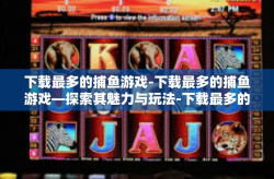 下载最多的捕鱼游戏-下载最多的捕鱼游戏—探索其魅力与玩法-下载最多的捕鱼游戏