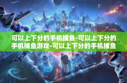 可以上下分的手机捕鱼-可以上下分的手机捕鱼游戏-可以上下分的手机捕鱼