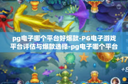 pg电子哪个平台好爆款-PG电子游戏平台评估与爆款选择-pg电子哪个平台好爆款