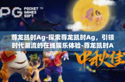 尊龙凯时Ag-探索尊龙凯时Ag，引领时代潮流的在线娱乐体验-尊龙凯时Ag