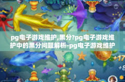 pg电子游戏维护,黑分?pg电子游戏维护中的黑分问题解析-pg电子游戏维护,黑分?