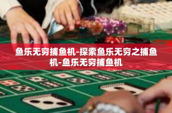 鱼乐无穷捕鱼机-探索鱼乐无穷之捕鱼机-鱼乐无穷捕鱼机