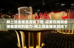 网上现金捕鱼游戏下载-探索在线现金捕鱼游戏的魅力-网上现金捕鱼游戏下载