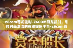 z6com尊龙凯时-Z6COM尊龙凯时，引领时尚潮流的在线娱乐平台-z6com尊龙凯时