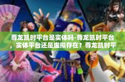 尊龙凯时平台是实体吗-尊龙凯时平台，实体平台还是虚拟存在？尊龙凯时平台是实体吗