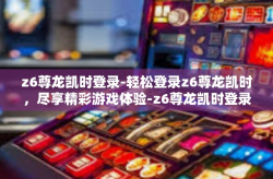 z6尊龙凯时登录-轻松登录z6尊龙凯时，尽享精彩游戏体验-z6尊龙凯时登录