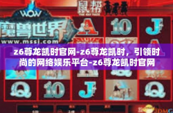 z6尊龙凯时官网-z6尊龙凯时，引领时尚的网络娱乐平台-z6尊龙凯时官网