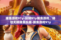 捕鱼游戏91y-玩转91y捕鱼游戏，体验无限捕鱼乐趣-捕鱼游戏91y