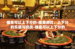 捕鱼可以上下分的-捕鱼游戏，上下分的乐趣与挑战-捕鱼可以上下分的