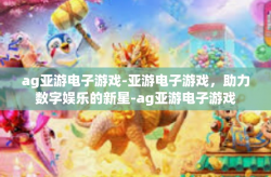 ag亚游电子游戏-亚游电子游戏，助力数字娱乐的新星-ag亚游电子游戏