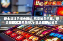 现金提现的捕鱼游戏-尽享捕鱼乐趣，现金提现激发无限潜力-现金提现的捕鱼游戏