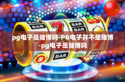 pg电子是赌博吗-PG电子并不是赌博-pg电子是赌博吗