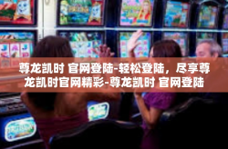 尊龙凯时 官网登陆-轻松登陆，尽享尊龙凯时官网精彩-尊龙凯时 官网登陆
