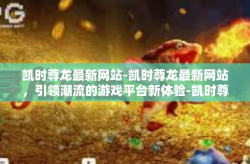 凯时尊龙最新网站-凯时尊龙最新网站，引领潮流的游戏平台新体验-凯时尊龙最新网站