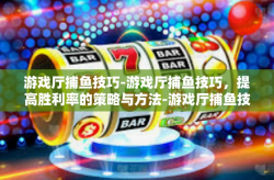 游戏厅捕鱼技巧-游戏厅捕鱼技巧，提高胜利率的策略与方法-游戏厅捕鱼技巧