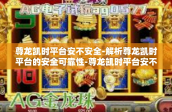 尊龙凯时平台安不安全-解析尊龙凯时平台的安全可靠性-尊龙凯时平台安不安全