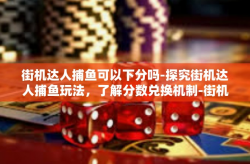 街机达人捕鱼可以下分吗-探究街机达人捕鱼玩法，了解分数兑换机制-街机达人捕鱼可以下分吗