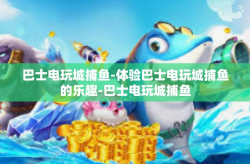 巴士电玩城捕鱼-体验巴士电玩城捕鱼的乐趣-巴士电玩城捕鱼
