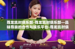 尊龙凯时俱乐部-尊龙凯时俱乐部—品味尊崇的合作与娱乐平台-尊龙凯时俱乐部