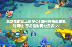 尊龙凯时网址是多少?如何查找尊龙凯时网址-尊龙凯时网址是多少?