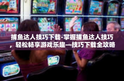 捕鱼达人技巧下载-掌握捕鱼达人技巧，轻松畅享游戏乐趣—技巧下载全攻略-捕鱼达人技巧下载