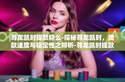 尊龙凯时提款稳么-探秘尊龙凯时，提款速度与稳定性之辨析-尊龙凯时提款稳么