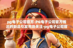 pg电子公司官方-PG电子公司官方推出的新品引发市场关注-pg电子公司官方