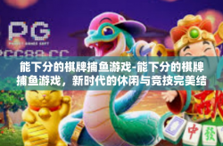 能下分的棋牌捕鱼游戏-能下分的棋牌捕鱼游戏，新时代的休闲与竞技完美结合体-能下分的棋牌捕鱼游戏