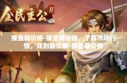 捕鱼器价格-捕鱼器价格，了解市场行情，找到最优解-捕鱼器价格