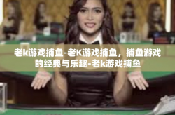 老k游戏捕鱼-老K游戏捕鱼，捕鱼游戏的经典与乐趣-老k游戏捕鱼