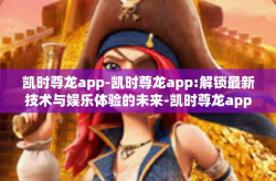 凯时尊龙app-凯时尊龙app:解锁最新技术与娱乐体验的未来-凯时尊龙app