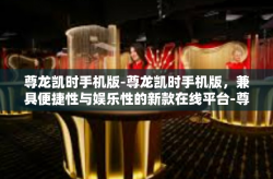 尊龙凯时手机版-尊龙凯时手机版，兼具便捷性与娱乐性的新款在线平台-尊龙凯时手机版