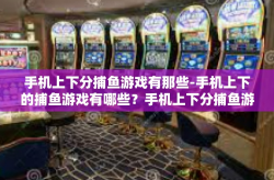 手机上下分捕鱼游戏有那些-手机上下的捕鱼游戏有哪些？手机上下分捕鱼游戏有那些
