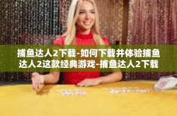捕鱼达人2下载-如何下载并体验捕鱼达人2这款经典游戏-捕鱼达人2下载