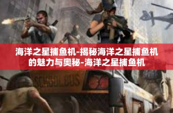 海洋之星捕鱼机-揭秘海洋之星捕鱼机的魅力与奥秘-海洋之星捕鱼机