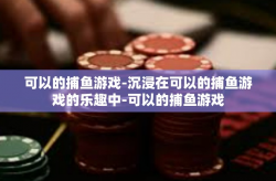 可以的捕鱼游戏-沉浸在可以的捕鱼游戏的乐趣中-可以的捕鱼游戏
