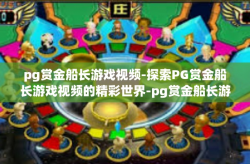 pg赏金船长游戏视频-探索PG赏金船长游戏视频的精彩世界-pg赏金船长游戏视频