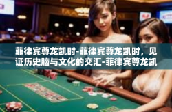 菲律宾尊龙凯时-菲律宾尊龙凯时，见证历史脑与文化的交汇-菲律宾尊龙凯时