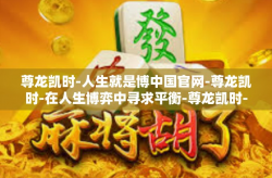 尊龙凯时-人生就是博中国官网-尊龙凯时-在人生博弈中寻求平衡-尊龙凯时-人生就是博中国官网