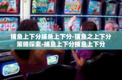 捕鱼上下分捕鱼上下分-捕鱼之上下分策略探索-捕鱼上下分捕鱼上下分