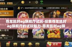 尊龙凯时ag旗舰厅试玩-探索尊龙凯时ag旗舰厅的试玩魅力-尊龙凯时ag旗舰厅试玩