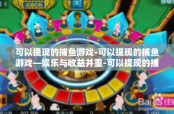 可以提现的捕鱼游戏-可以提现的捕鱼游戏—娱乐与收益并重-可以提现的捕鱼游戏